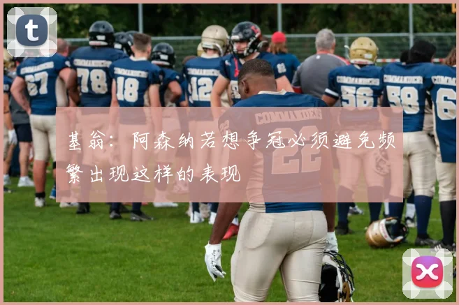 基翁：阿森纳若想争冠必须避免频繁出现这样的表现