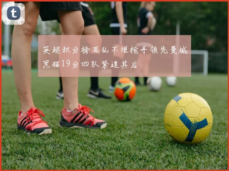 英超积分榜混乱不堪枪手领先曼城黑猫19分四队紧追其后