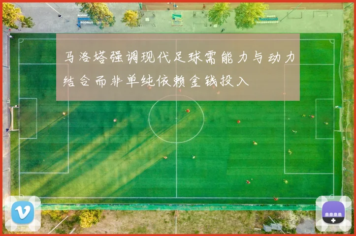 马洛塔强调现代足球需能力与动力结合而非单纯依赖金钱投入