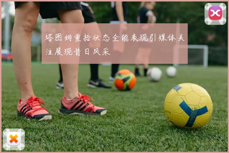 塔图姆重拾状态全能表现引媒体关注展现昔日风采