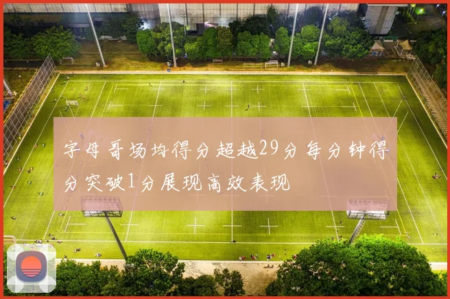 字母哥场均得分超越29分每分钟得分突破1分展现高效表现