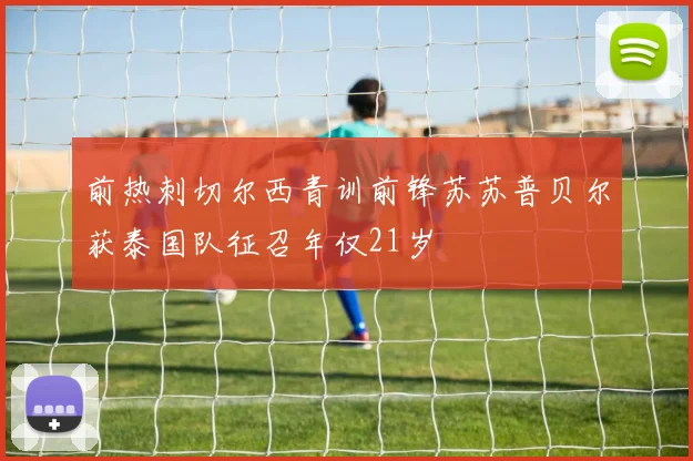 前热刺切尔西青训前锋苏苏普贝尔获泰国队征召年仅21岁