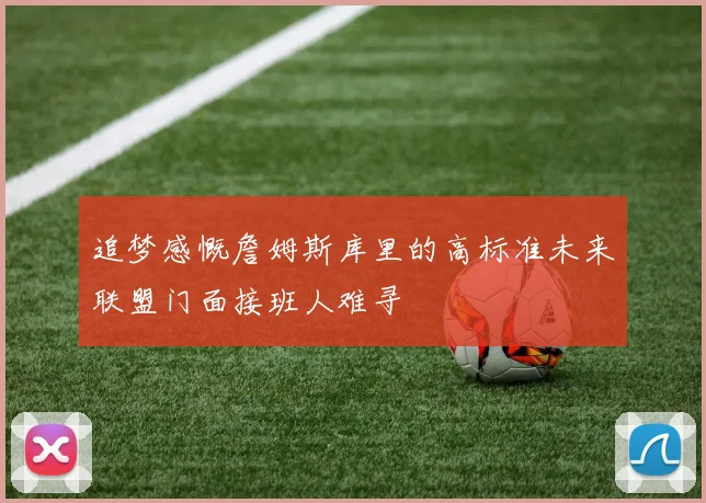 追梦感慨詹姆斯库里的高标准未来联盟门面接班人难寻