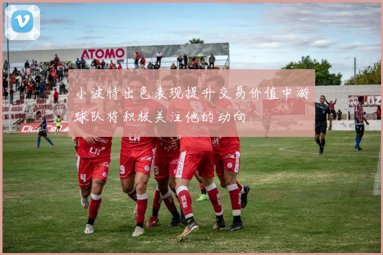 小波特出色表现提升交易价值中游球队将积极关注他的动向