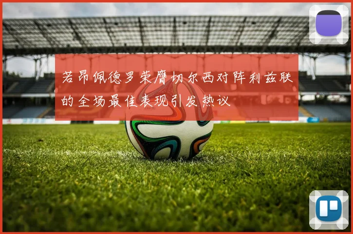 若昂佩德罗荣膺切尔西对阵利兹联的全场最佳表现引发热议