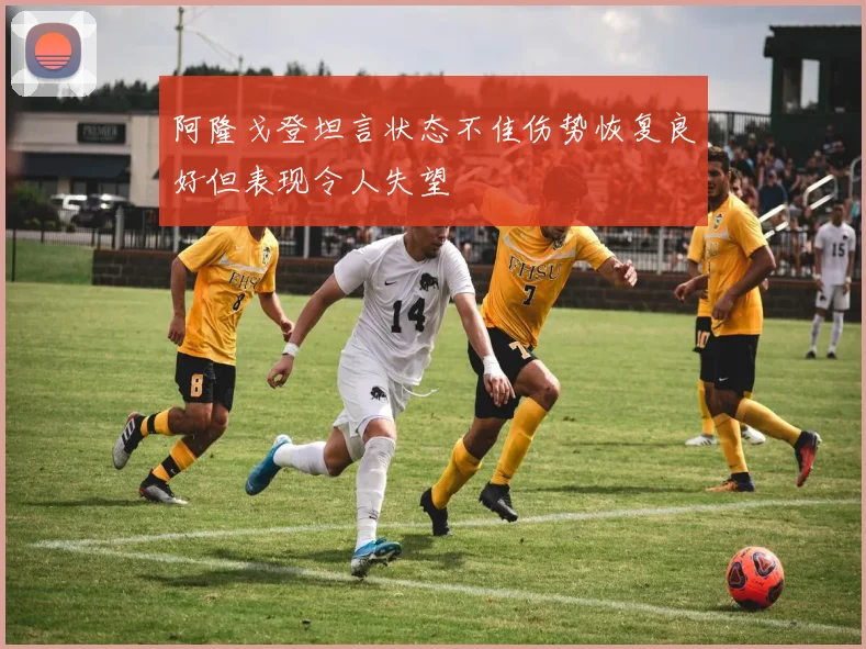 阿隆戈登坦言状态不佳伤势恢复良好但表现令人失望