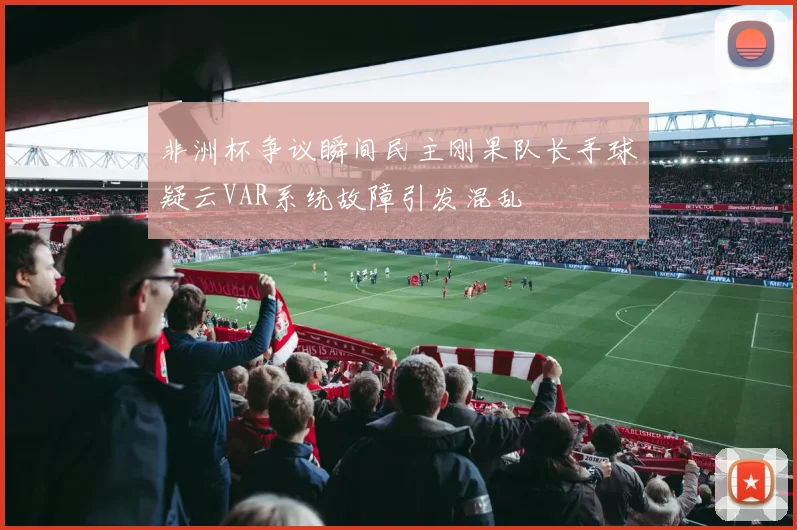 非洲杯争议瞬间民主刚果队长手球疑云VAR系统故障引发混乱