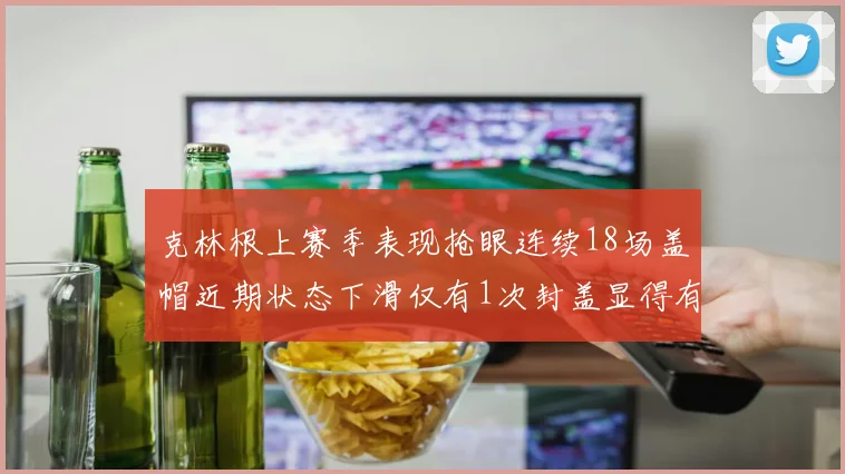 克林根上赛季表现抢眼连续18场盖帽近期状态下滑仅有1次封盖显得有些软弱