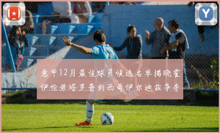 意甲12月最佳球员候选名单揭晓霍伊伦劳塔罗普利西奇伊尔迪兹争夺荣誉