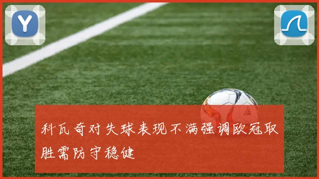 科瓦奇对失球表现不满强调欧冠取胜需防守稳健