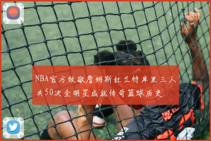NBA官方致敬詹姆斯杜兰特库里三人共50次全明星成就传奇篮球历史