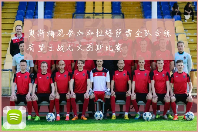 奥斯梅恩参加加拉塔萨雷全队合练有望出战尤文图斯比赛