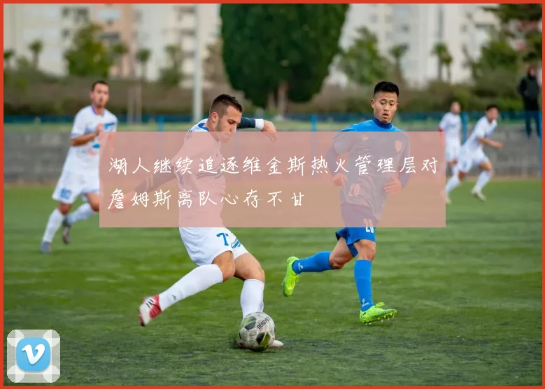 湖人继续追逐维金斯热火管理层对詹姆斯离队心存不甘