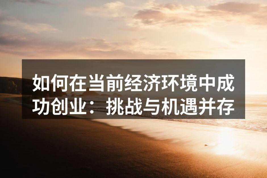 如何在当前经济环境中成功创业：挑战与机遇并存