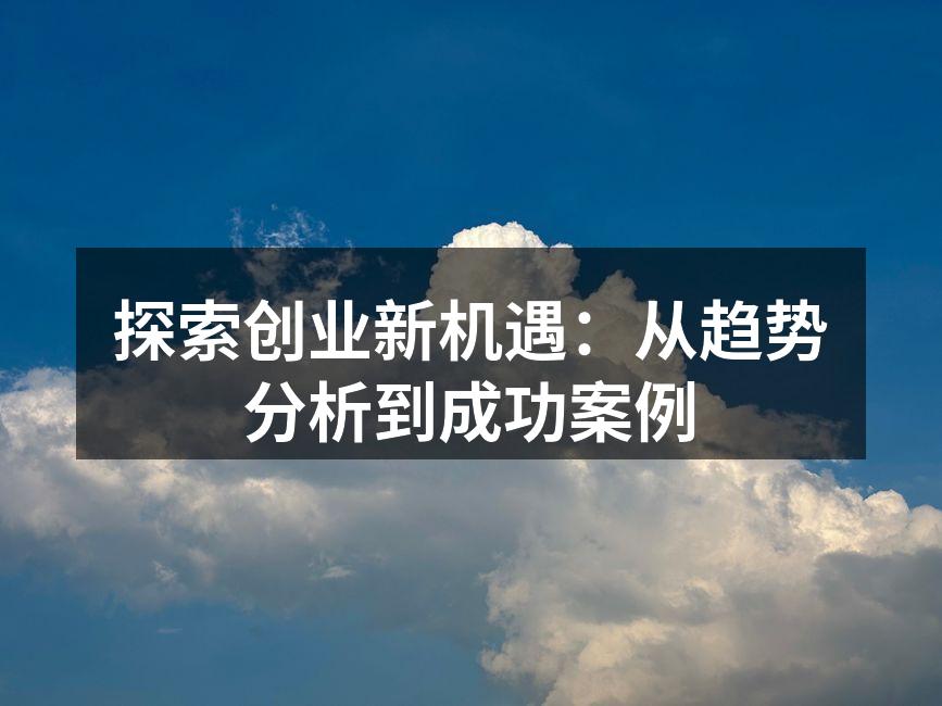 探索创业新机遇：从趋势分析到成功案例